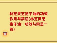 林芝灵芝孢子油的功效作用与禁忌(林芝灵芝孢子油：功效与禁忌一览)