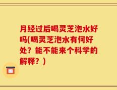 月经过后喝灵芝泡水好吗(喝灵芝泡水有何好处？能不能来个科学的解释？)