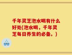 千年灵芝泡水喝有什么好处(泡水喝，千年灵芝每日养生的必备。)