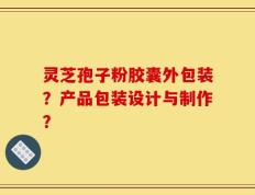 灵芝孢子粉胶囊外包装？产品包装设计与制作？