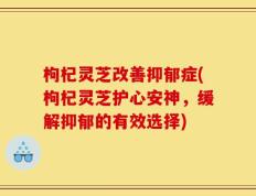 枸杞灵芝改善抑郁症(枸杞灵芝护心安神，缓解抑郁的有效选择)