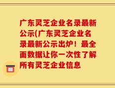 广东灵芝企业名录最新公示(广东灵芝企业名录最新公示出炉！最全面数据让你一次性了解所有灵芝企业信息