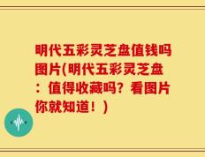 明代五彩灵芝盘值钱吗图片(明代五彩灵芝盘：值得收藏吗？看图片你就知道！)
