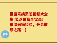 果园采摘灵芝视频大全集(灵芝采摘全实录！重温采摘经验，开启健康之路！)