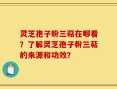 灵芝孢子粉三萜在哪看？了解灵芝孢子粉三萜的来源和功效？