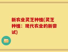 新农业灵芝种植(灵芝种植：现代农业的新尝试)