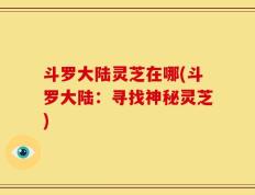 斗罗大陆灵芝在哪(斗罗大陆：寻找神秘灵芝)