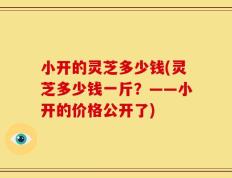 小开的灵芝多少钱(灵芝多少钱一斤？——小开的价格公开了)
