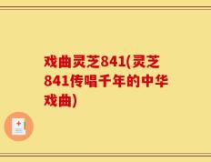 戏曲灵芝841(灵芝841传唱千年的中华戏曲)