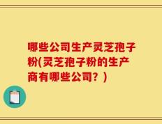 哪些公司生产灵芝孢子粉(灵芝孢子粉的生产商有哪些公司？)
