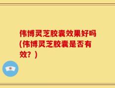 伟博灵芝胶囊效果好吗(伟博灵芝胶囊是否有效？)