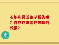 石斛和灵芝孢子粉失眠？自然疗法治疗失眠的效果？