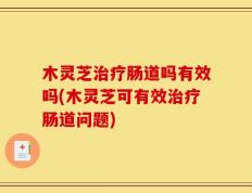木灵芝治疗肠道吗有效吗(木灵芝可有效治疗肠道问题)