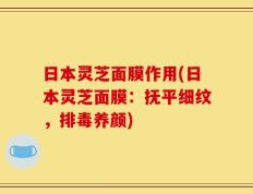 日本灵芝面膜作用(日本灵芝面膜：抚平细纹，排毒养颜)