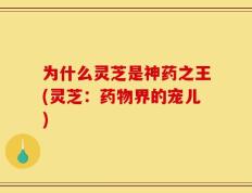 为什么灵芝是神药之王(灵芝：药物界的宠儿)