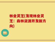 林业灵芝(发现林业灵芝：森林资源开发新方向)