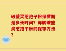 破壁灵芝孢子粉保质期是多长时间？详解破壁灵芝孢子粉的保存方法？