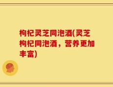 枸杞灵芝同泡酒(灵芝枸杞同泡酒，营养更加丰富)