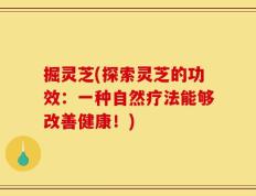掘灵芝(探索灵芝的功效：一种自然疗法能够改善健康！)