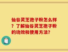 仙谷灵芝孢子粉怎么样？了解仙谷灵芝孢子粉的功效和使用方法？