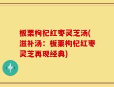 板栗枸杞红枣灵芝汤(滋补汤：板栗枸杞红枣灵芝再现经典)