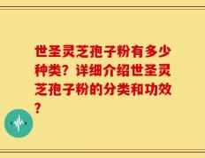 世圣灵芝孢子粉有多少种类？详细介绍世圣灵芝孢子粉的分类和功效？