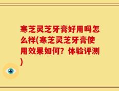 寒芝灵芝牙膏好用吗怎么样(寒芝灵芝牙膏使用效果如何？体验评测)