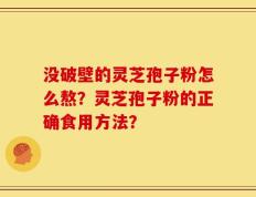 没破壁的灵芝孢子粉怎么熬？灵芝孢子粉的正确食用方法？