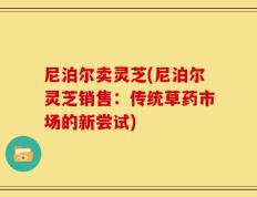 尼泊尔卖灵芝(尼泊尔灵芝销售：传统草药市场的新尝试)