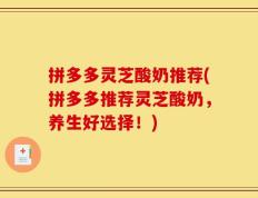 拼多多灵芝酸奶推荐(拼多多推荐灵芝酸奶，养生好选择！)