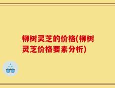柳树灵芝的价格(柳树灵芝价格要素分析)