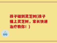 孩子碰到灵芝树(孩子撞上灵芝树，家长快速治疗教你！)