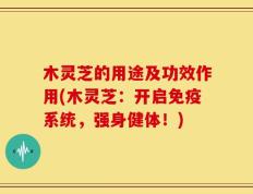 木灵芝的用途及功效作用(木灵芝：开启免疫系统，强身健体！)