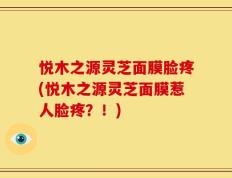 悦木之源灵芝面膜脸疼(悦木之源灵芝面膜惹人脸疼？！)