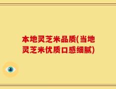 本地灵芝米品质(当地灵芝米优质口感细腻)