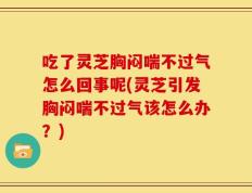 吃了灵芝胸闷喘不过气怎么回事呢(灵芝引发胸闷喘不过气该怎么办？)