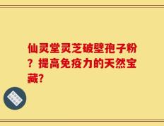 仙灵堂灵芝破壁孢子粉？提高免疫力的天然宝藏？