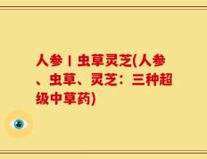 人参丨虫草灵芝(人参、虫草、灵芝：三种超级中草药)