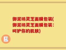 御泥坊灵芝面膜包装(御泥坊灵芝面膜包装：呵护你的肌肤)