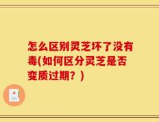 怎么区别灵芝坏了没有毒(如何区分灵芝是否变质过期？)