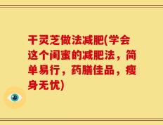 干灵芝做法减肥(学会这个闺蜜的减肥法，简单易行，药膳佳品，瘦身无忧)