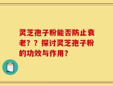 灵芝孢子粉能否防止衰老？？探讨灵芝孢子粉的功效与作用？