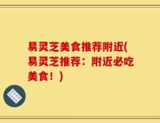 易灵芝美食推荐附近(易灵芝推荐：附近必吃美食！)
