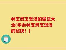 林芝灵芝煲汤的做法大全(学会林芝灵芝煲汤的秘诀！)