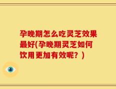 孕晚期怎么吃灵芝效果最好(孕晚期灵芝如何饮用更加有效呢？)