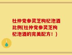 杜仲党参灵芝枸杞泡酒比例(杜仲党参灵芝枸杞泡酒的完美配方！)