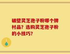 破壁灵芝孢子粉哪个牌村品？选购灵芝孢子粉的小技巧？
