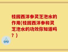 桂园西洋参灵芝泡水的作用(桂园西洋参和灵芝泡水的功效你知道吗？)