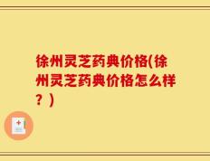 徐州灵芝药典价格(徐州灵芝药典价格怎么样？)