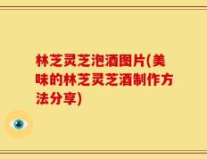 林芝灵芝泡酒图片(美味的林芝灵芝酒制作方法分享)